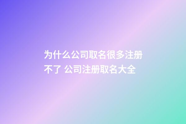 为什么公司取名很多注册不了 公司注册取名大全-第1张-公司起名-玄机派